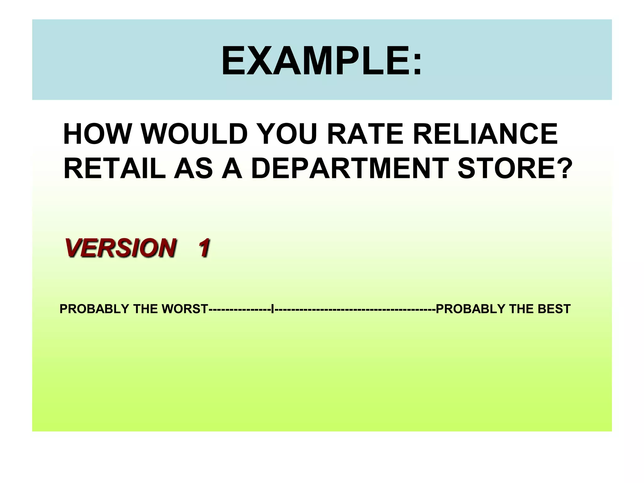 EXAMPLE:
HOW WOULD YOU RATE RELIANCE
RETAIL AS A DEPARTMENT STORE?
VERSION 1
PROBABLY THE WORST---------------I---------------------------------------PROBABLY THE BEST

 