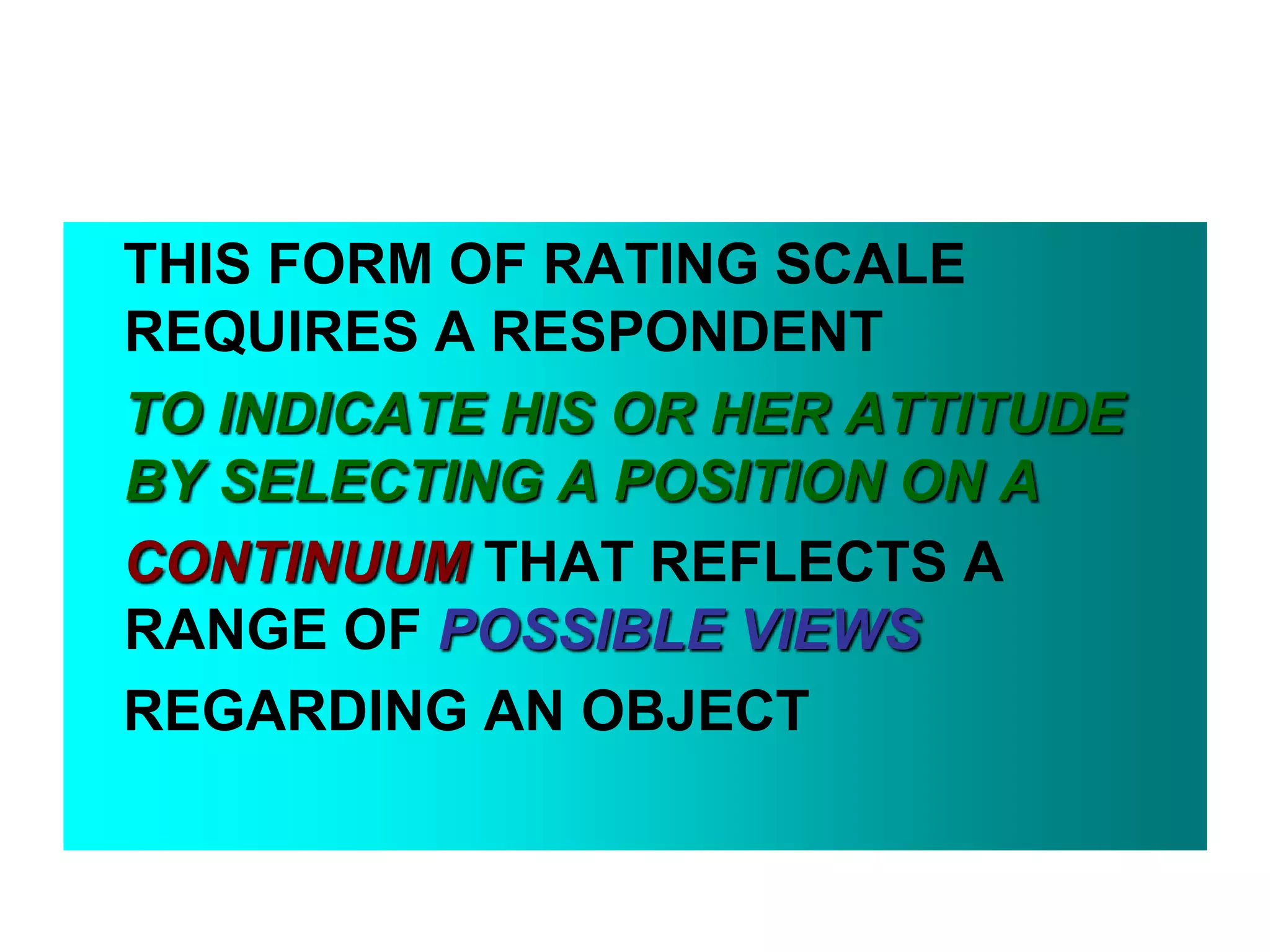 THIS FORM OF RATING SCALE
REQUIRES A RESPONDENT
TO INDICATE HIS OR HER ATTITUDE
BY SELECTING A POSITION ON A
CONTINUUM THAT REFLECTS A
RANGE OF POSSIBLE VIEWS
REGARDING AN OBJECT

 