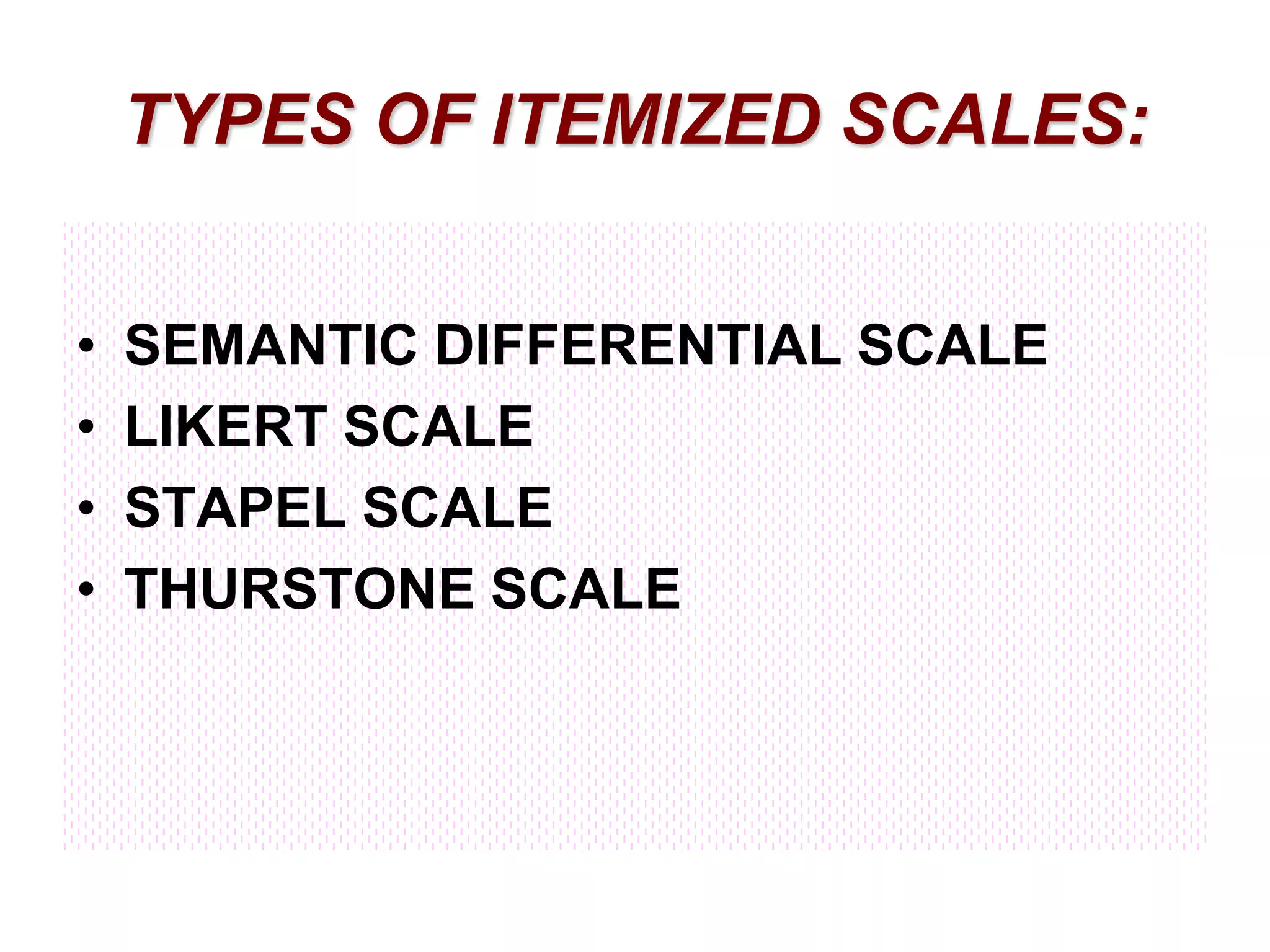 TYPES OF ITEMIZED SCALES:
•
•
•
•

SEMANTIC DIFFERENTIAL SCALE
LIKERT SCALE
STAPEL SCALE
THURSTONE SCALE

 
