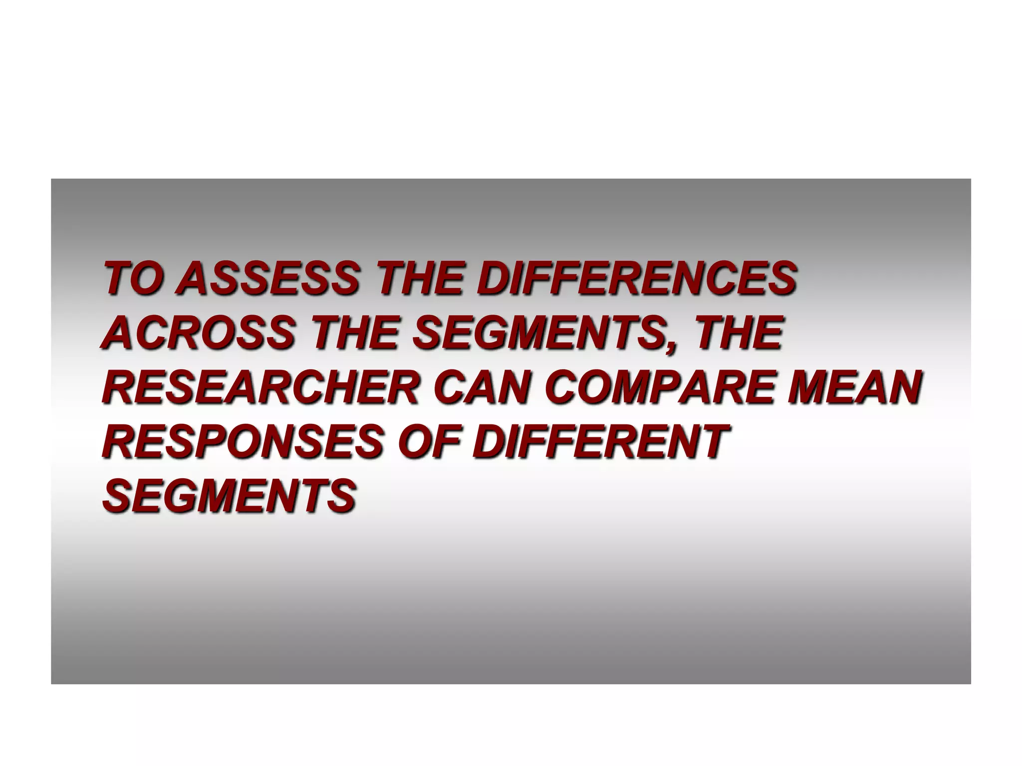 TO ASSESS THE DIFFERENCES
ACROSS THE SEGMENTS, THE
RESEARCHER CAN COMPARE MEAN
RESPONSES OF DIFFERENT
SEGMENTS

 