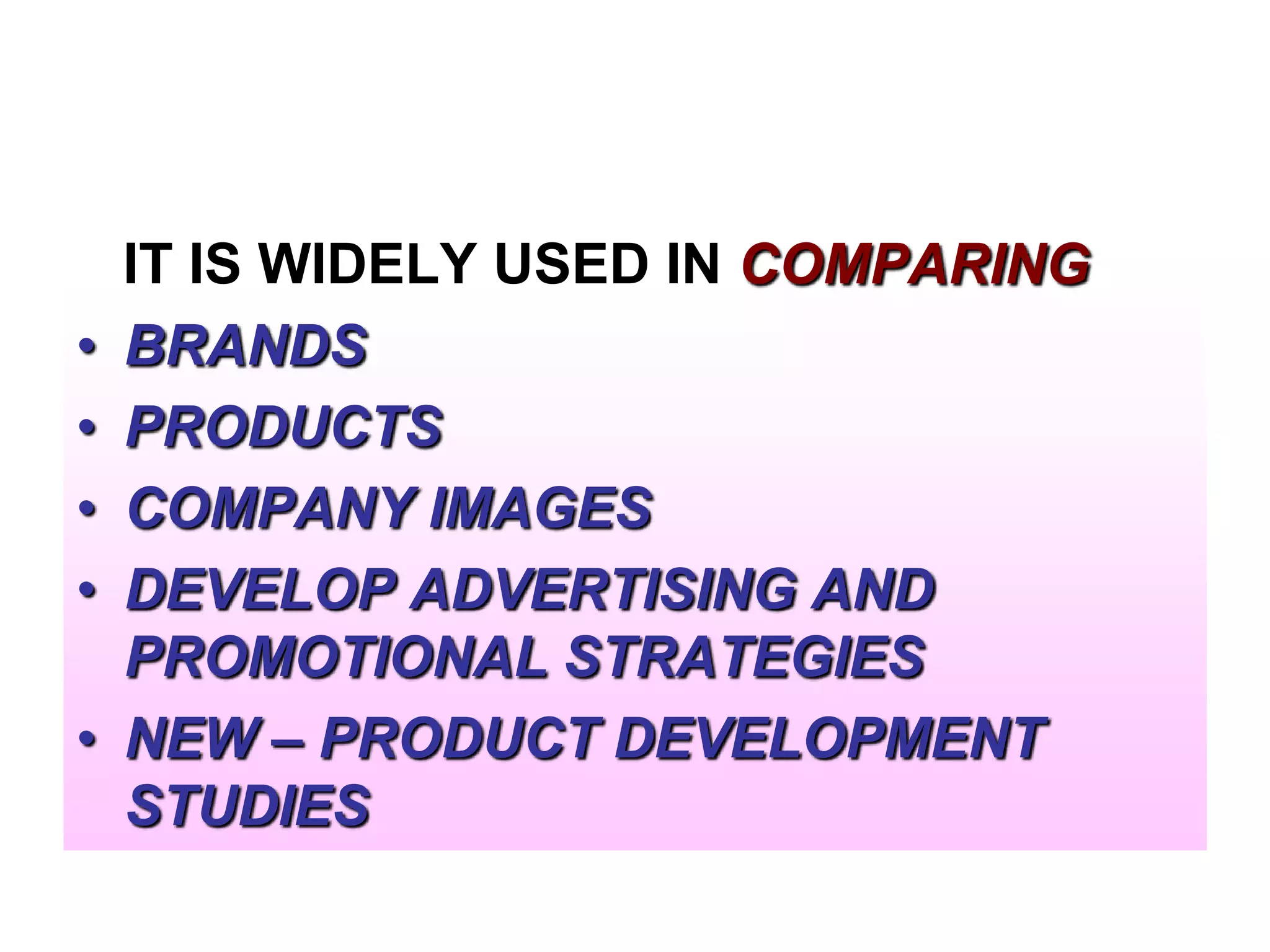 •
•
•
•
•

IT IS WIDELY USED IN COMPARING
BRANDS
PRODUCTS
COMPANY IMAGES
DEVELOP ADVERTISING AND
PROMOTIONAL STRATEGIES
NEW – PRODUCT DEVELOPMENT
STUDIES

 