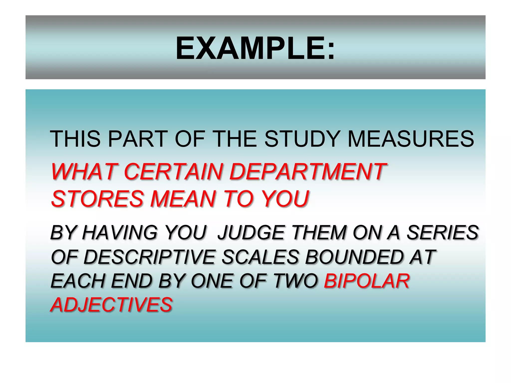 EXAMPLE:
THIS PART OF THE STUDY MEASURES
WHAT CERTAIN DEPARTMENT
STORES MEAN TO YOU
BY HAVING YOU JUDGE THEM ON A SERIES
OF DESCRIPTIVE SCALES BOUNDED AT
EACH END BY ONE OF TWO BIPOLAR
ADJECTIVES

 