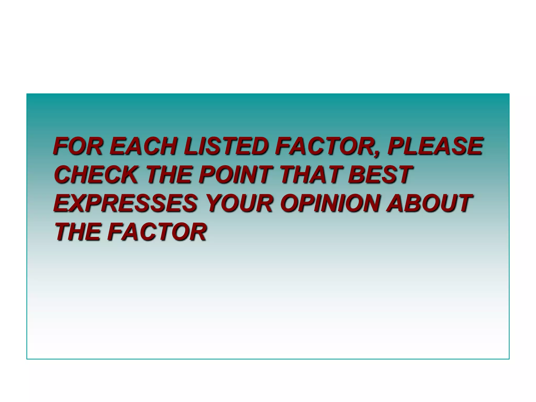 FOR EACH LISTED FACTOR, PLEASE
CHECK THE POINT THAT BEST
EXPRESSES YOUR OPINION ABOUT
THE FACTOR

 