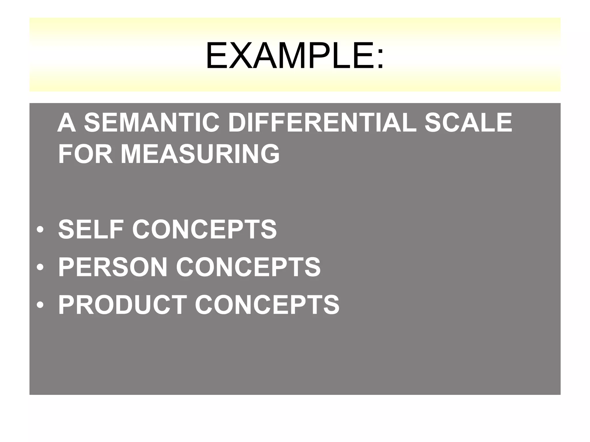 EXAMPLE:
A SEMANTIC DIFFERENTIAL SCALE
FOR MEASURING
• SELF CONCEPTS
• PERSON CONCEPTS
• PRODUCT CONCEPTS

 