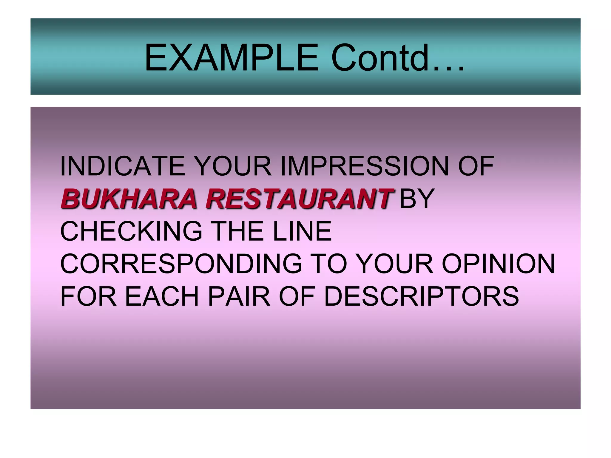 EXAMPLE Contd…
INDICATE YOUR IMPRESSION OF
BUKHARA RESTAURANT BY
CHECKING THE LINE
CORRESPONDING TO YOUR OPINION
FOR EACH PAIR OF DESCRIPTORS

 