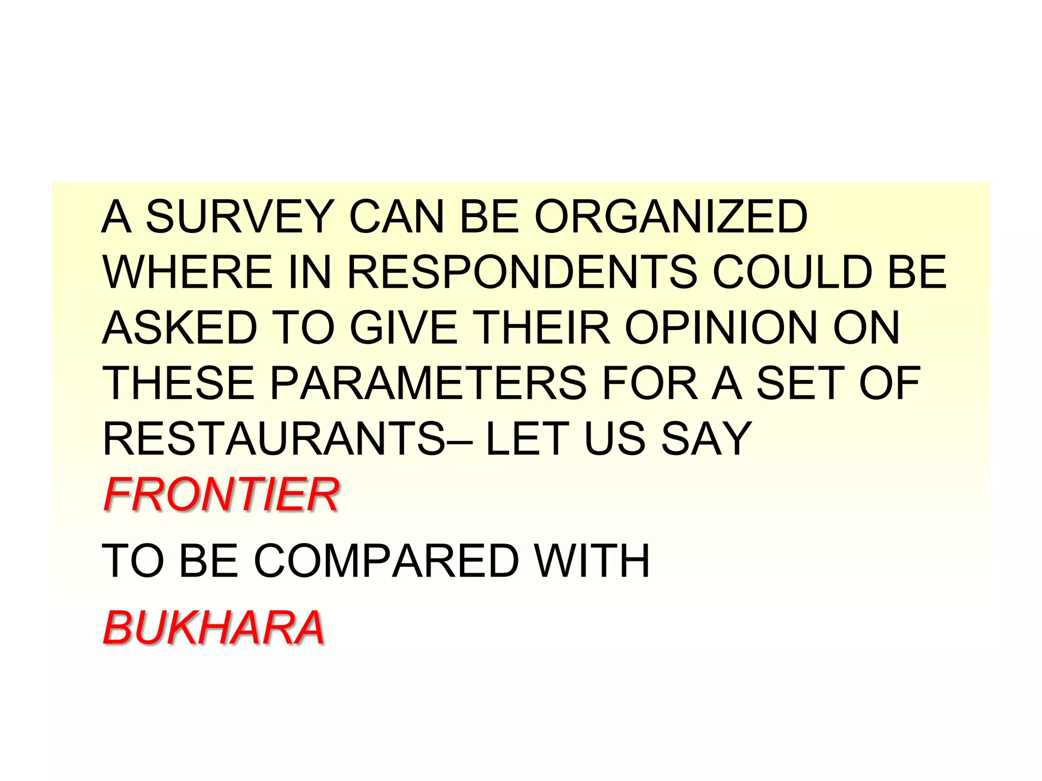 A SURVEY CAN BE ORGANIZED
WHERE IN RESPONDENTS COULD BE
ASKED TO GIVE THEIR OPINION ON
THESE PARAMETERS FOR A SET OF
RESTAURANTS– LET US SAY
FRONTIER
TO BE COMPARED WITH
BUKHARA

 