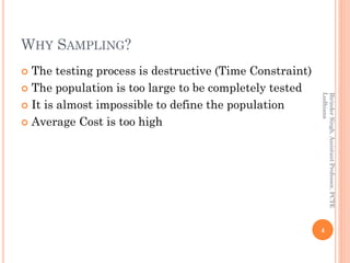 WHY SAMPLING?
 The testing process is destructive (Time Constraint)
 The population is too large to be completely tested
 It is almost impossible to define the population
 Average Cost is too high
4
BirinderSingh,AssistantProfessor,PCTE
Ludhiana
 