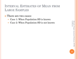 INTERVAL ESTIMATES OF MEAN FROM
LARGE SAMPLES
 There are two cases:
 Case 1: When Population SD is known
 Case 2: When Population SD is not known
45
BirinderSingh,AssistantProfessor,PCTE
Ludhiana
 