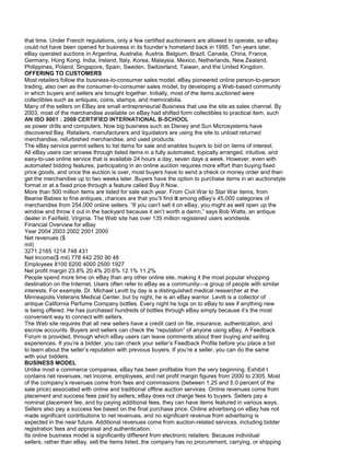 that time. Under French regulations, only a few certified auctioneers are allowed to operate, so eBay
could not have been opened for business in its founder’s homeland back in 1995. Ten years later,
eBay operated auctions in Argentina, Australia, Austria. Belgium, Brazil, Canada, China, France,
Germany, Hong Kong. India, Ireland, Italy, Korea, Malaysia. Mexico, Netherlands, New Zealand,
Philippines, Poland, Singapore, Spain, Sweden, Switzerland, Taiwan, and the United Kingdom.
OFFERING TO CUSTOMERS
Most retailers follow the business-to-consumer sales model. eBay pioneered online person-to-person
trading, also own as the consumer-to-consumer sales model, by developing a Web-based community
in which buyers and sellers are brought together. Initially, most of the items auctioned were
collectibles such as antiques, coins, stamps, and memorabilia.
Many of the sellers on EBay are small entrepreneurial Business that use the site as sales channel. By
2003, most of the merchandise available on eBay had shifted form collectibles to practical item, such
AN ISO 9001 : 2008 CERTIFIED INTERNATIONAL B-SCHOOL
as power drills and computers. Now big business such as Disney and Sun Microsystems have
discovered Bay. Retailers, manufacturers and liquidators are using the site to unload returned
merchandise, refurbished merchandise, and used products.
The eBay service permit sellers to list items for sale and enables buyers to bid on items of interest.
All eBay users can arowse through listed items in a fully automated, topically arranged, intuitive, and
easy-to-use online service that is available 24 hours a day, seven days a week. However, even with
automated bidding features, participating in an online auction requires more effort than buying fixed
price goods, and once the auction is over, most buyers have to send a check or money order and then
get the merchandise up to two weeks later. Buyers have the option to purchase items in an auctionstyle
format or at a fixed price through a feature called Buy It Now.
More than 500 million items are listed for sale each year. From Civil War to Star War items, from
Beanie Babies to fine antiques, chances are that you’ll find it among eBay’s 45,000 categories of
merchandise from 254,000 online sellers. “If you can’t sell it on eBay, you might as well open up the
window and throw it out in the backyard because it ain’t worth a damn,” says Bob Watts, an antique
dealer in Fairfield, Virginia. The Web site has over 135 million registered users worldwide.
Financial Overview for eBay
Year 2004 2003 2002 2001 2000
Net revenues ($
mil)
3271 2165 1214 748 431
Net Income($ mil) 778 442 250 90 48
Employees 8100 6200 4000 2500 1927
Net profit margin 23.8% 20.4% 20.6% 12.1% 11.2%
People spend more time on eBay than any other online site, making it the most popular shopping
destination on the Internet, Users often refer to eBay as a community—a group of people with similar
interests. For example, Dr. Michael Levitt by day is a distinguished medical researcher at the
Minneapolis Veterans Medical Center, but by night, he is an eBay warrior. Levitt is a collector of
antique California Perfume Company bottles. Every night he logs on to eBay to see if anything new
is being offered. He has purchased hundreds of bottles through eBay simply because it’s the most
convenient way to connect with sellers.
The Web site requires that all new sellers have a credit card on file, insurance, authentication, and
escrow accounts. Buyers and sellers can check the “reputation” of anyone using eBay. A Feedback
Forum is provided, through which eBay users can leave comments about their buying and selling
experiences. If you’re a bidder, you can check your seller’s Feedback Profile before you place a bid
to learn about the seller’s reputation with previous buyers. If you’re a seller, you can do the same
with your bidders.
BUSINESS MODEL
Unlike most e commerce companies, eBay has been profitable from the very beginning. Exhibit I
contains net revenues, net income, employees, and net profit margin figures from 2000 to 2305. Most
of the company’s revenues come from fees and commissions (between 1.25 and 5.0 percent of the
sale price) associated with online and traditional offline auction services. Online revenues come from
placement and success fees paid by sellers; eBay does not charge fees to buyers. Sellers pay a
nominal placement fee, and by paying additional fees, they can have items featured in various ways.
Sellers also pay a success fee based on the final purchase price. Online advertising on eBay has not
made significant contributions to net revenues, and no significant revenue from advertising is
expected in the near future. Additional revenues come from auction-related services, including bidder
registration fees and appraisal and authentication.
Its online business model is significantly different from electronic retailers. Because individual
sellers, rather than eBay, sell the items listed, the company has no procurement, carrying, or shipping
 