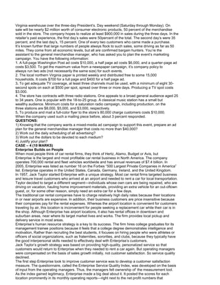 Virginia warehouse over the three-day President’s. Day weekend (Saturday through Monday). On
sale will be nearly $2 million worth of consumer electronic products, 50 percent of the merchandise
sold in the store. The company hopes to realize at least $900,000 in sales during the three days. In the
retailer’s past experience, the first day’s sales were 50percent of the total. The second day’s were 35
percent, and the last day’s, 15 percent. One of every two customers who came made a purchase.
It’s known further that large numbers of people always flock to such sales, some driving as far as 50
miles. They come from all economic levels, but all are confirmed bargain hunters. You’re the
assistant to the general merchandise manager, who has asked you to plan the event’s marketing
campaign. You have the following information:
1. A full-page Washington Post ad costs $10,000, a half page ad costs $6,000, and a quarter-page ad
costs $3,500. To get the maximum value from a newspaper campaign, it’s company policy to
always run two ads (not necessarily the same size) for such events.
2. The local northern Virginia paper is printed weekly and distributed free to some 15,000
households. It costs $700 for a full page and $400 for a half page ad.
3. To get adequate TV coverage, at least three channels must be used, with a minimum of eight 30-
second spots on each at $500 per spot, spread over three or more days. Producing a TV spot costs
$3,000.
4. The store has contracts with three radio stations. One appeals to a broad general audience aged 25
to 34 years. One is popular with the 18-to-25 group. A classical music station has a small but
wealthy audience. Minimum costs for a saturation radio campaign, including production, on the
three stations are $8,000, $5,000, and $3,000, respectively.
5. To produce and mail a full-color flyer to the store’s 80,000 charge customers costs $10,000.
When the company used such a mailing piece before, about 3 percent responded.
QUESTIONS:
1) Knowing that the company wants a mixed-media ad campaign to support this event, prepare an ad
plan for the general merchandise manager that costs no more than $40,000?
2) Work out the daily scheduling of all advertising?
3) Work out the dollars to be devoted to each medium?
4) Justify your plan?
CASE – 4 (10 MARKS)
Enterprise Builds on People
When most people think of car rental firms, they think of Hertz, Alamo, Budget or Avis, but
Enterprise is the largest and most profitable car rental business in North America. The company
operates 700,000 rental and fleet vehicles worldwide and has annual revenues of $7.4 billion. In
2005, Enterprise was listed as number 16 on the Forbes “500 Largest Private Companies in America”
list. Enterprise operates in the United States, Canada, Germany, Ireland, and the United Kingdom.
In 1957, Jack Taylor started Enterprise with a unique strategy. Most car rental firms targeted business
and leisure travel customers who arrived at an airport and needed to rent a car for local transportation.
Taylor decided to target a different segment—individuals whose own cars are being repaired, who are
driving on vacation, hauling home improvement materials, providing an extra vehicle for an out-oftown
guest, or, for some other reason, simply need an extra car for a few days.
The traditional car rental companies have to charge relatively high daily rates because their locations
in or near airports are expensive. In addition, their business customers are price insensitive because
their companies pay for the rental expenses. Whereas the airport location is convenient for customers
traveling by air, this location is inconvenient for people seeking a replacement car while their car is in
the shop. Although Enterprise has airport locations, it also has rental offices in downtown and
suburban areas, near where its target market lives and works. The firm provides local pickup and
delivery service in most areas.
Enterprise’s human resource strategy is a key to its success. The firm hires college graduates for its
management trainee positions because it feels that a college degree demonstrates intelligence and
motivation, Rather than recruiting the best students, it focuses on hiring people who were athletes or
officers of social organizations, such as fraternities, sororities, and clubs, because they typically have
the good interpersonal skills needed to effectively deal with Enterprise’s customers.
Jack Taylor’s growth strategy was based on providing high-quality, personalized service so that
customers would return to Enterprise when they needed to rent a car again. But operating managers
were compensated on the basis of sales growth initially, not customer satisfaction. So service quality
declined.
The first step Enterprise took to improve customer service was to develop a customer satisfaction
measure. The questionnaire, called the Enterprise Service Quality Index, was developed on the basis
of input from the operating managers. Thus, the managers felt ownership of’ the measurement tool.
As the index gained legitimacy, Enterprise made a big deal about it. It posted the scores for each
location prominently in its monthly operating reports—right next to the net profit numbers that
 