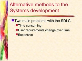 Alternative methods to the
Systems development
 Two main problems with the SDLC
   Time consuming
   User requirements change over time
   Expensive
 