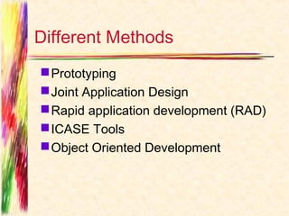 Different Methods
 Prototyping
 Joint Application Design
 Rapid application development (RAD)
 ICASE Tools
 Object Oriented Development
 