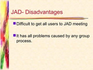 JAD- Disadvantages
 Difficult to get all users to JAD meeting

 It has all problems caused by any group
  process.
 