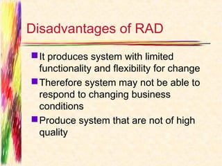 Disadvantages of RAD
 It produces system with limited
  functionality and flexibility for change
 Therefore system may not be able to
  respond to changing business
  conditions
 Produce system that are not of high
  quality
 