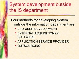 System development outside
the IS department
Four methods for developing system
 outside the information department are:
   END-USER DEVELOPMENT
   EXTERNAL ACQUISITION OF
    SOFTWARE
   APPLICATION SERVICE PROVIDER
   OUTSOURCING
 