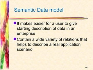 Semantic Data model

 It makes easier for a user to give
  starting description of data in an
  enterprise
 Contain a wide variety of relations that
  helps to describe a real application
  scenario



                                         66
 
