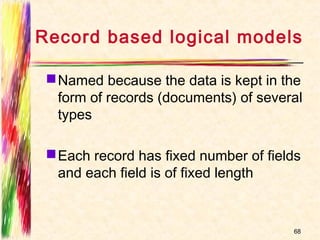 Record based logical models

  Named because the data is kept in the
   form of records (documents) of several
   types

  Each record has fixed number of fields
   and each field is of fixed length


                                       68
 