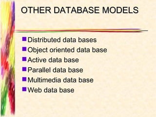 OTHER DATABASE MODELS


 Distributed data bases
 Object oriented data base
 Active data base
 Parallel data base
 Multimedia data base
 Web data base
 