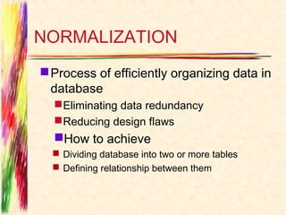 NORMALIZATION
 Process of efficiently organizing data in
  database
   Eliminating data redundancy
   Reducing design flaws
  How to achieve
   Dividing database into two or more tables
   Defining relationship between them
 