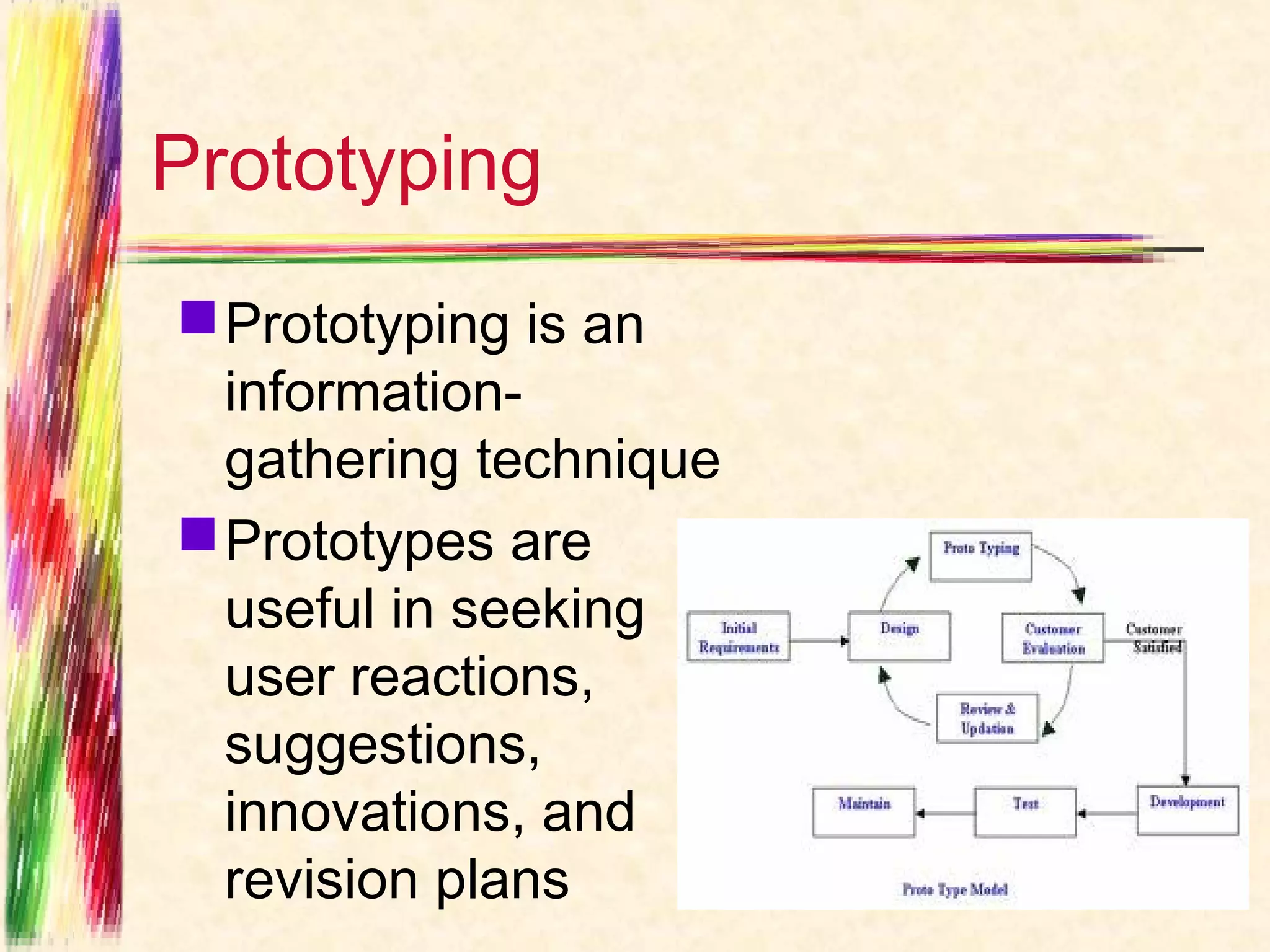 Prototyping
 Prototyping is an
  information-
  gathering technique
 Prototypes are
  useful in seeking
  user reactions,
  suggestions,
  innovations, and
  revision plans
 