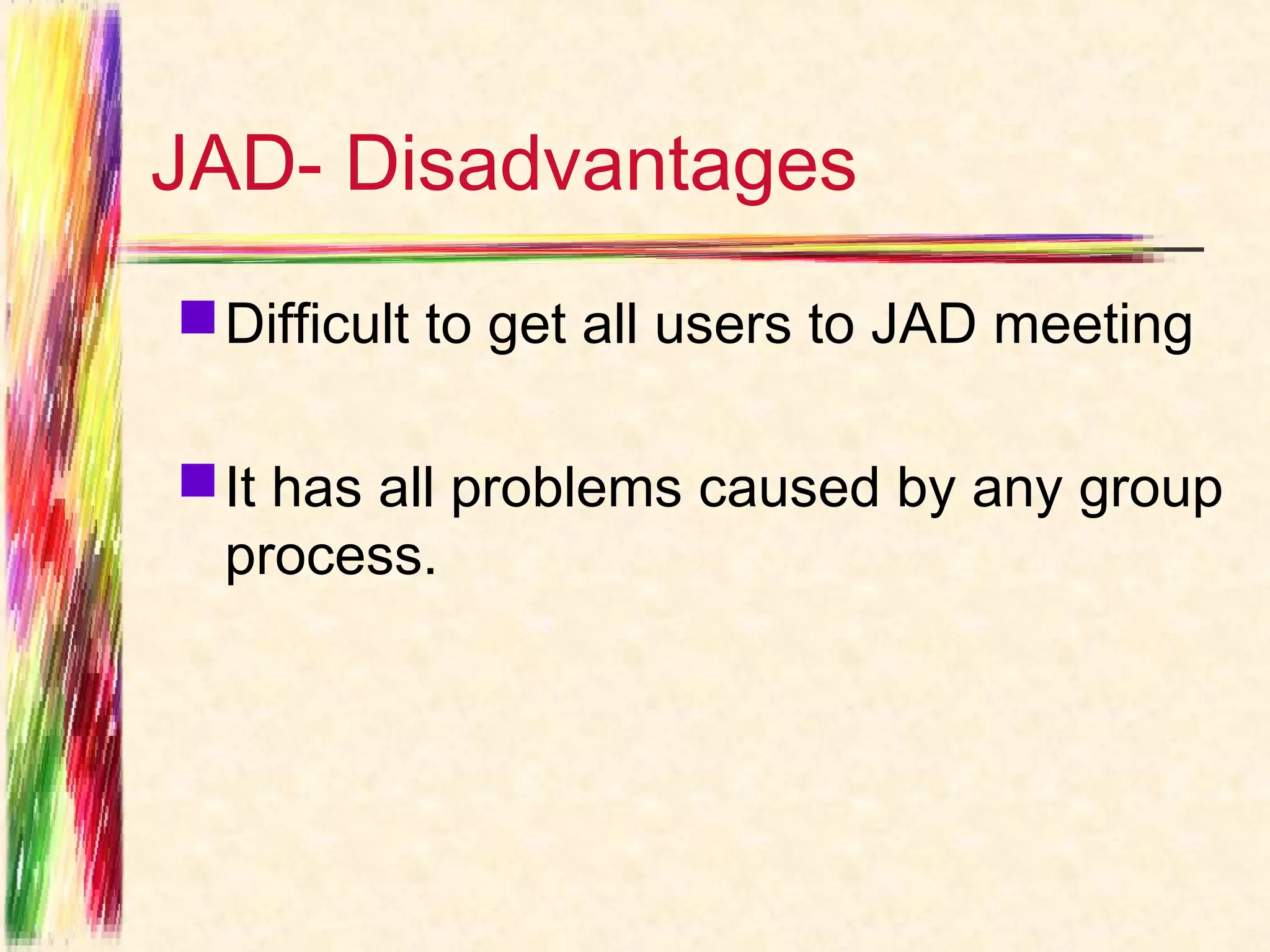 JAD- Disadvantages
 Difficult to get all users to JAD meeting

 It has all problems caused by any group
  process.
 