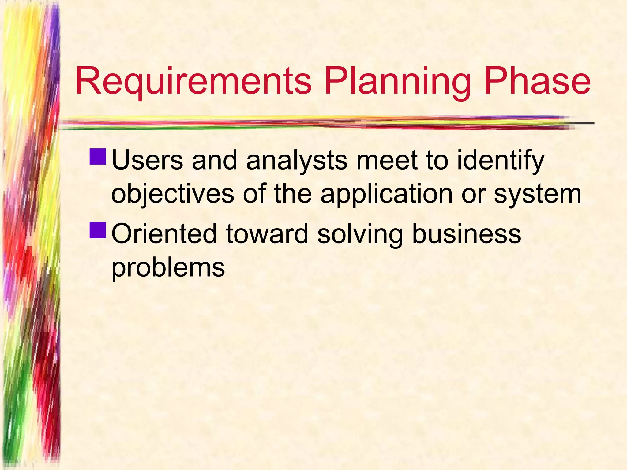 Requirements Planning Phase
 Users and analysts meet to identify
  objectives of the application or system
 Oriented toward solving business
  problems
 