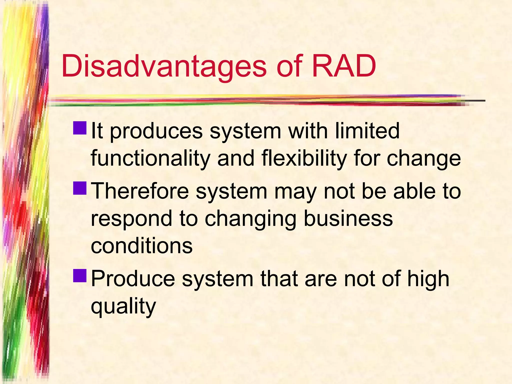 Disadvantages of RAD
 It produces system with limited
  functionality and flexibility for change
 Therefore system may not be able to
  respond to changing business
  conditions
 Produce system that are not of high
  quality
 