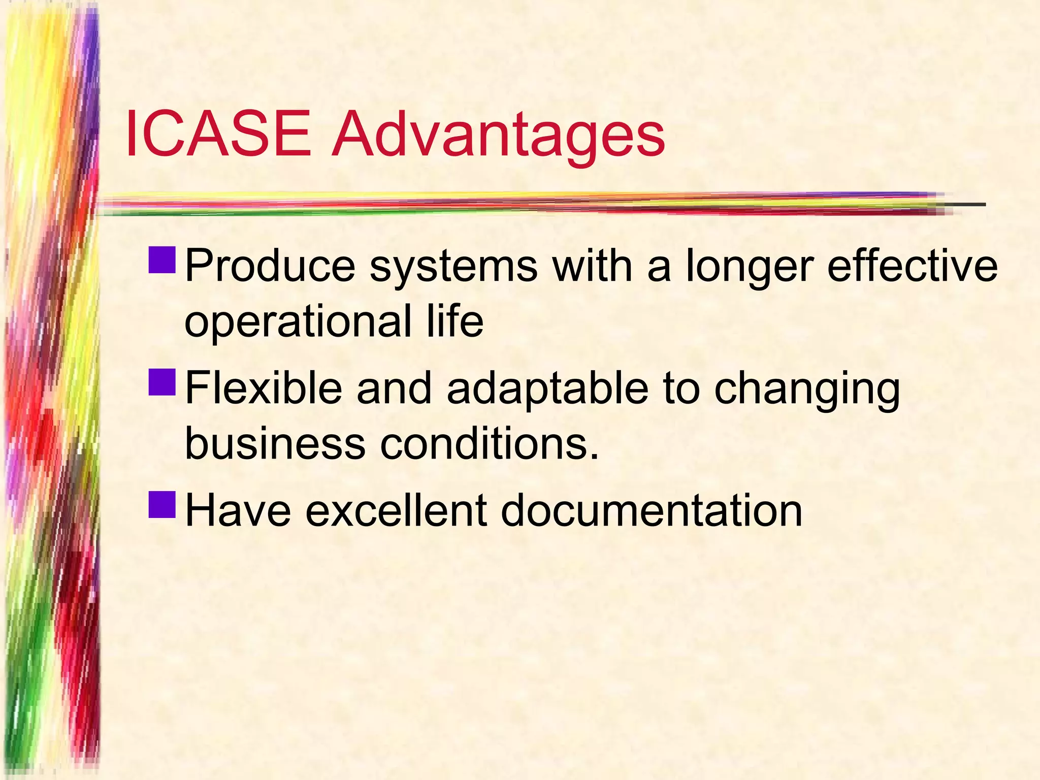 ICASE Advantages
 Produce systems with a longer effective
  operational life
 Flexible and adaptable to changing
  business conditions.
 Have excellent documentation
 