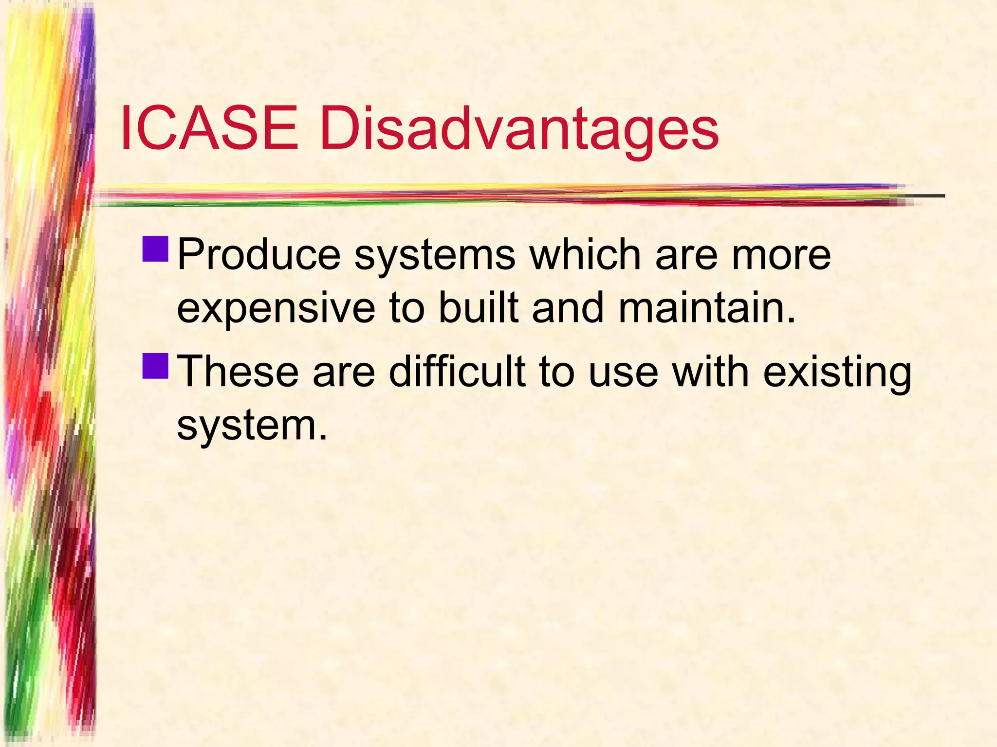 ICASE Disadvantages
 Produce systems which are more
  expensive to built and maintain.
 These are difficult to use with existing
  system.
 