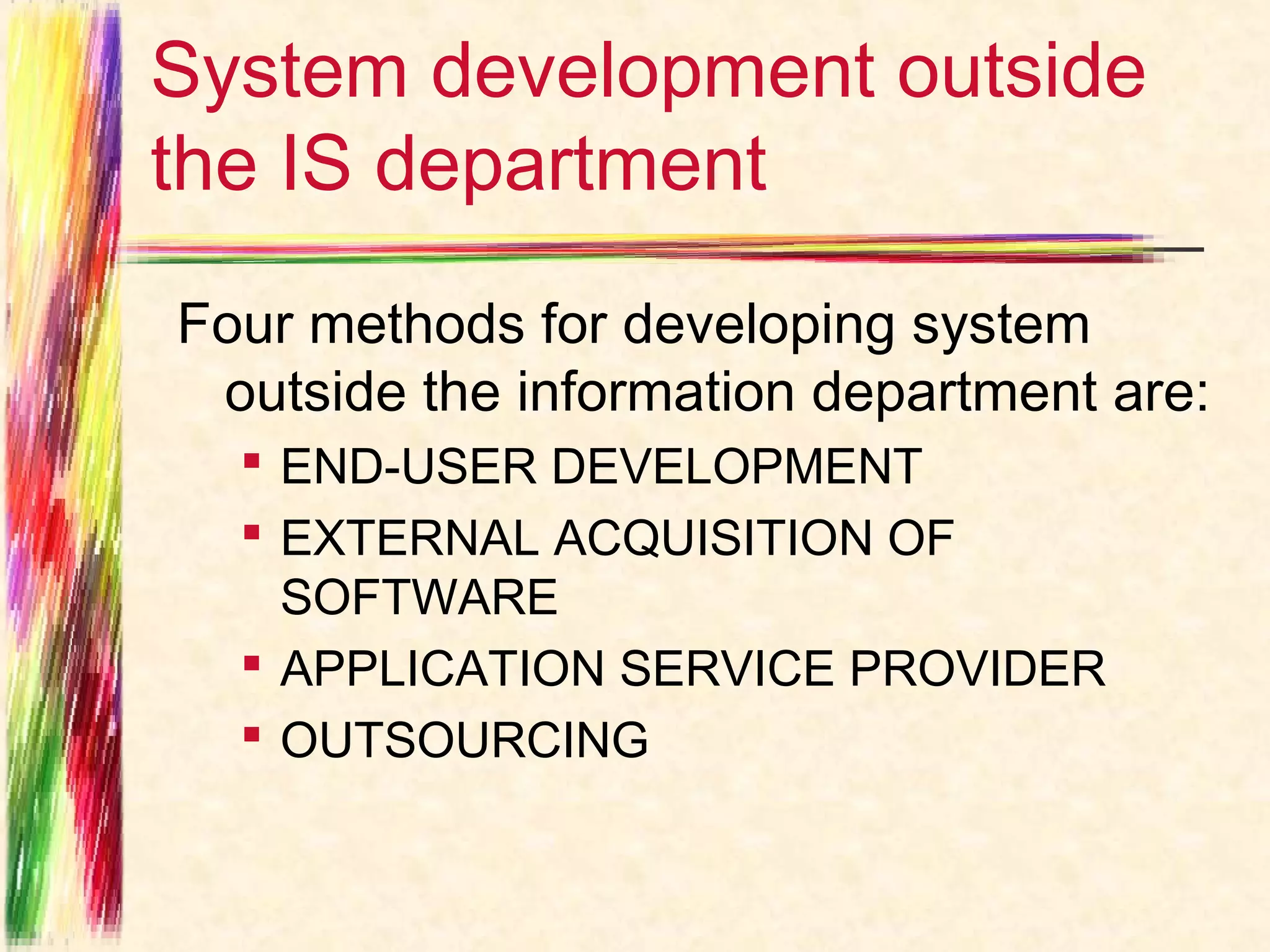 System development outside
the IS department
Four methods for developing system
 outside the information department are:
   END-USER DEVELOPMENT
   EXTERNAL ACQUISITION OF
    SOFTWARE
   APPLICATION SERVICE PROVIDER
   OUTSOURCING
 