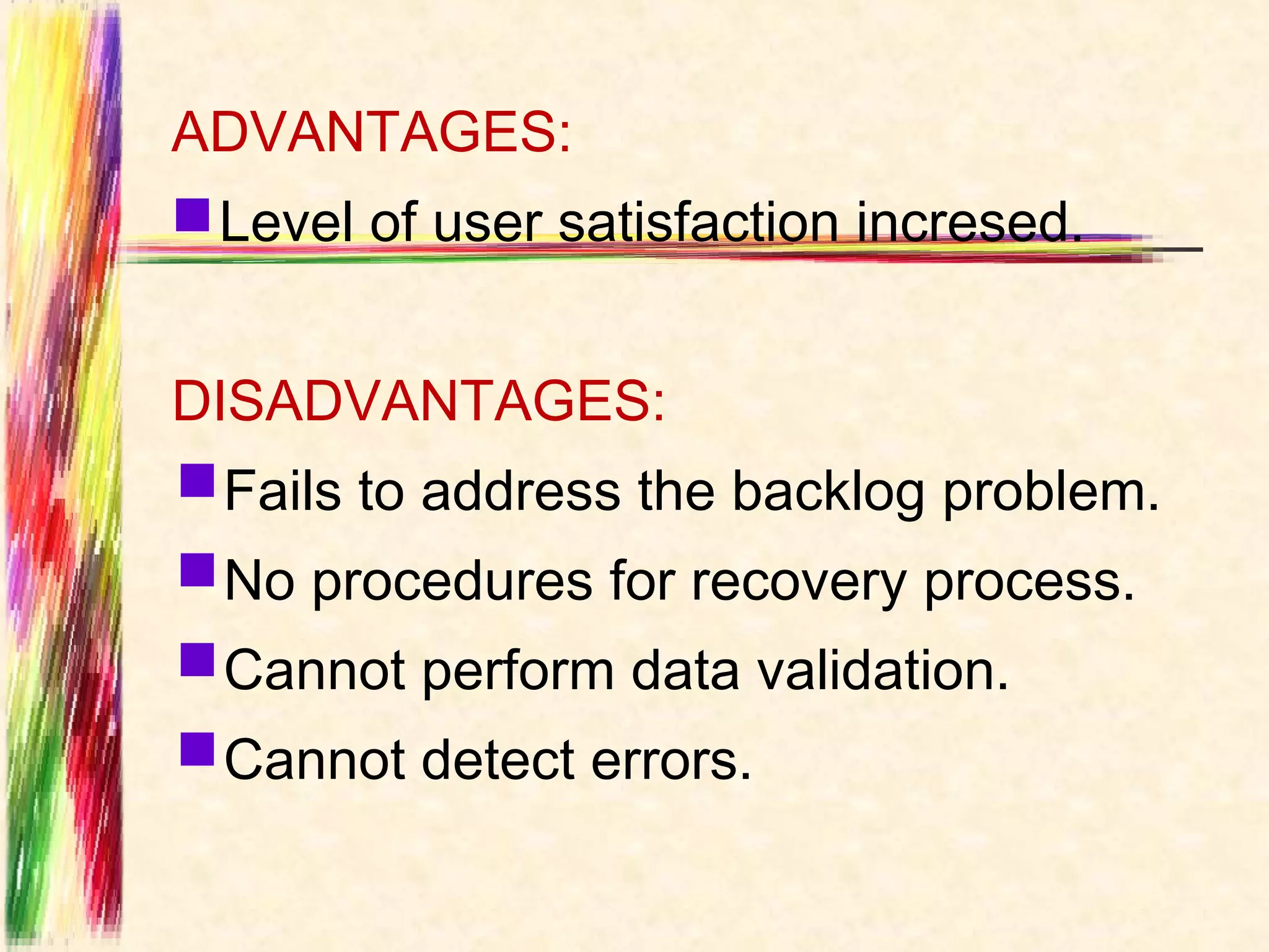 ADVANTAGES:
 Level of user satisfaction incresed.


DISADVANTAGES:
Fails to address the backlog problem.
No procedures for recovery process.
Cannot perform data validation.
Cannot detect errors.
 