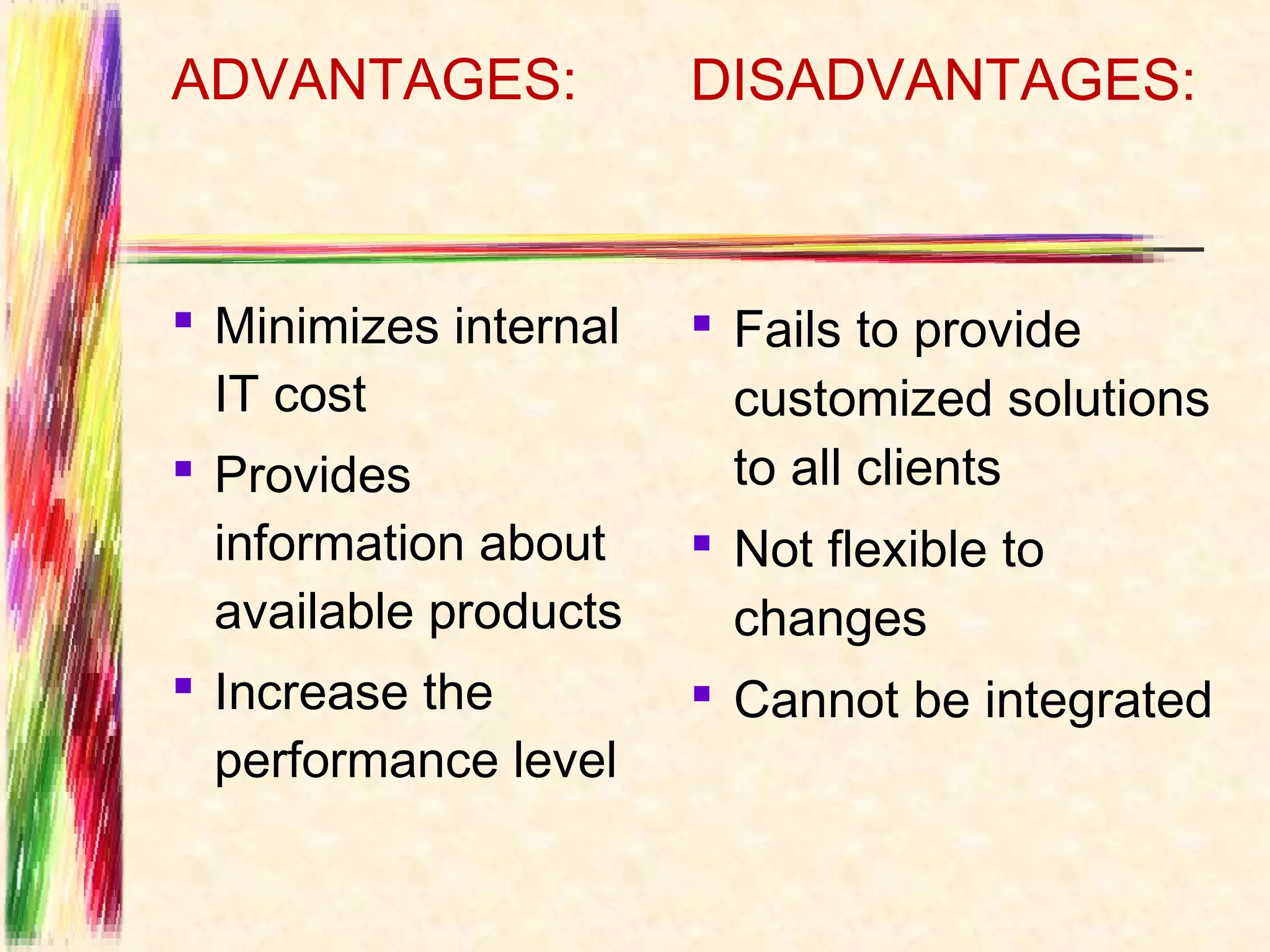 ADVANTAGES:            DISADVANTAGES:



 Minimizes internal    Fails to provide
  IT cost                customized solutions
 Provides               to all clients
  information about     Not flexible to
  available products     changes
 Increase the          Cannot be integrated
  performance level
 