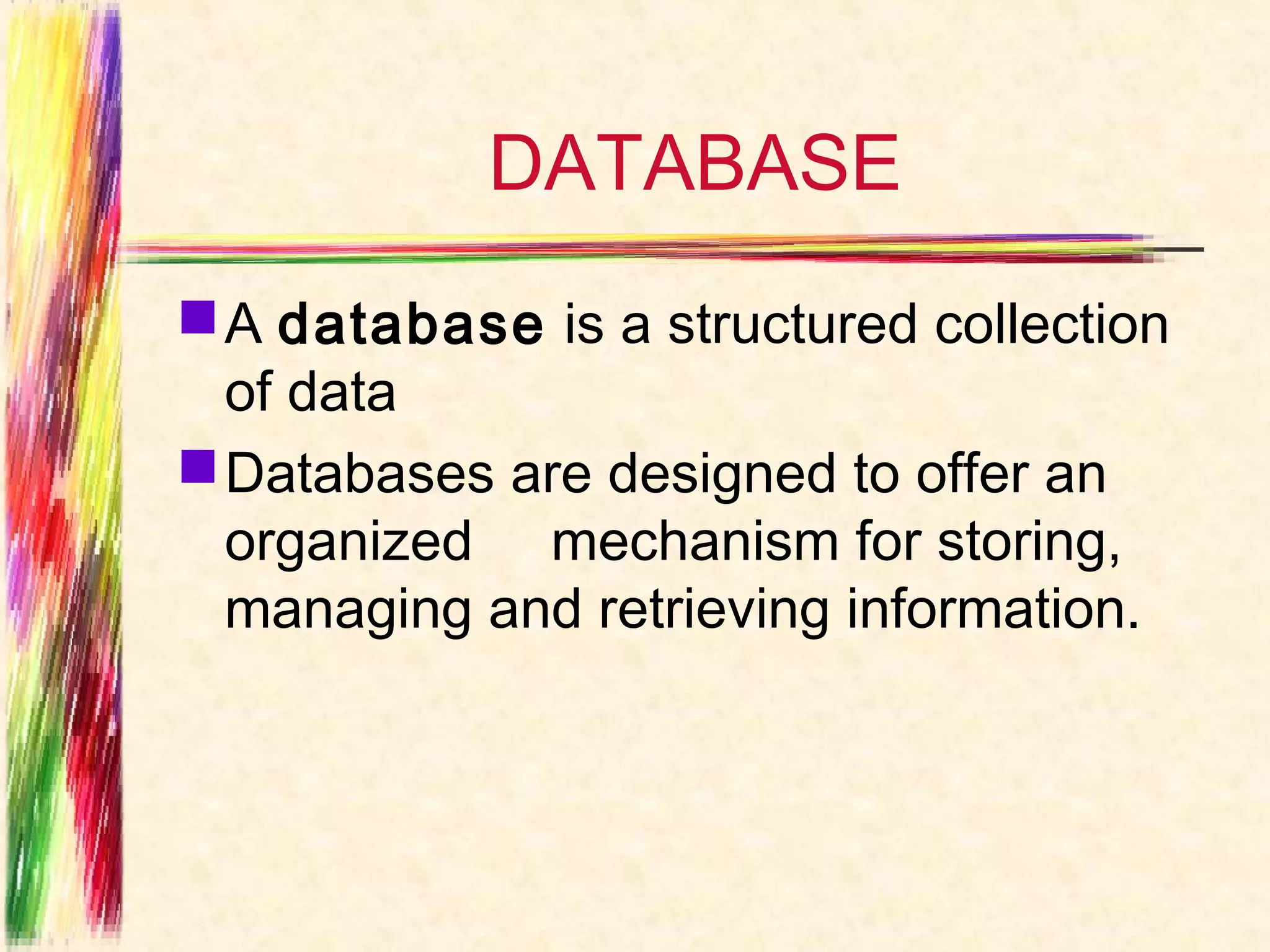 DATABASE
 A database is a structured collection
  of data
 Databases are designed to offer an
  organized mechanism for storing,
  managing and retrieving information.
 