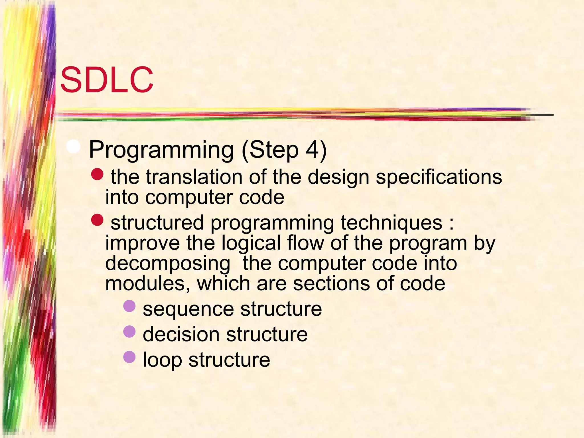 SDLC
Programming (Step 4)
  the translation of the design specifications
   into computer code
  structured programming techniques :
   improve the logical flow of the program by
   decomposing the computer code into
   modules, which are sections of code
     sequence structure
     decision structure
     loop structure
 