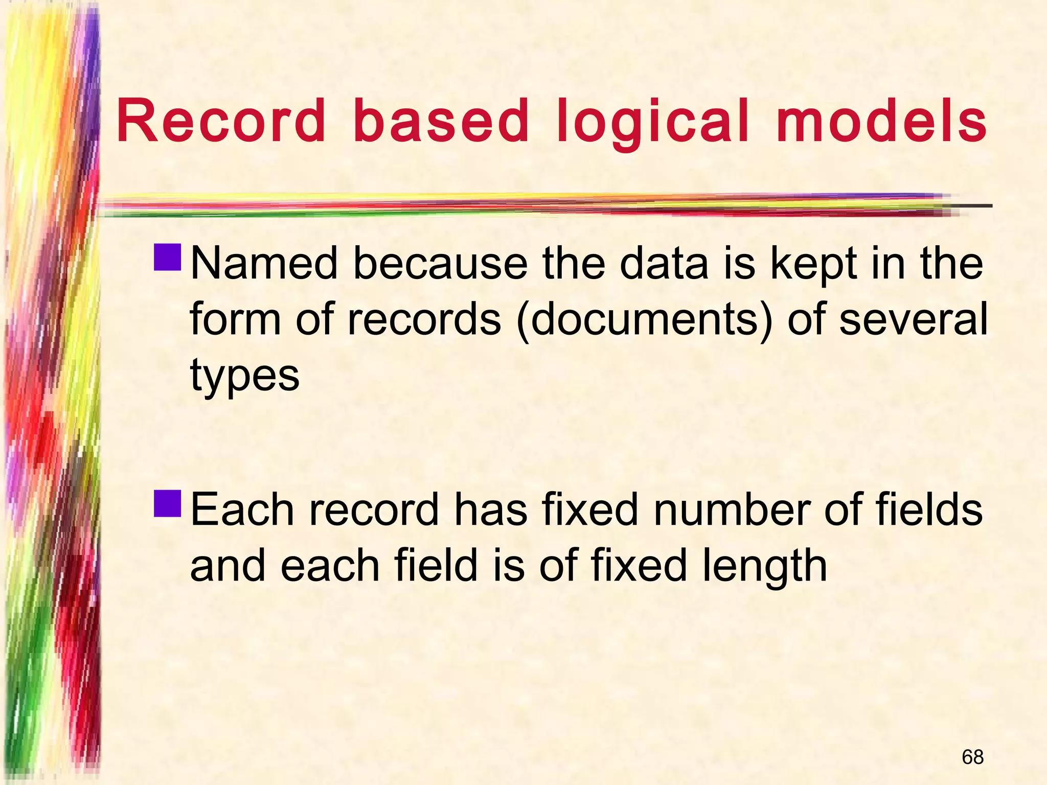 Record based logical models

  Named because the data is kept in the
   form of records (documents) of several
   types

  Each record has fixed number of fields
   and each field is of fixed length


                                       68
 