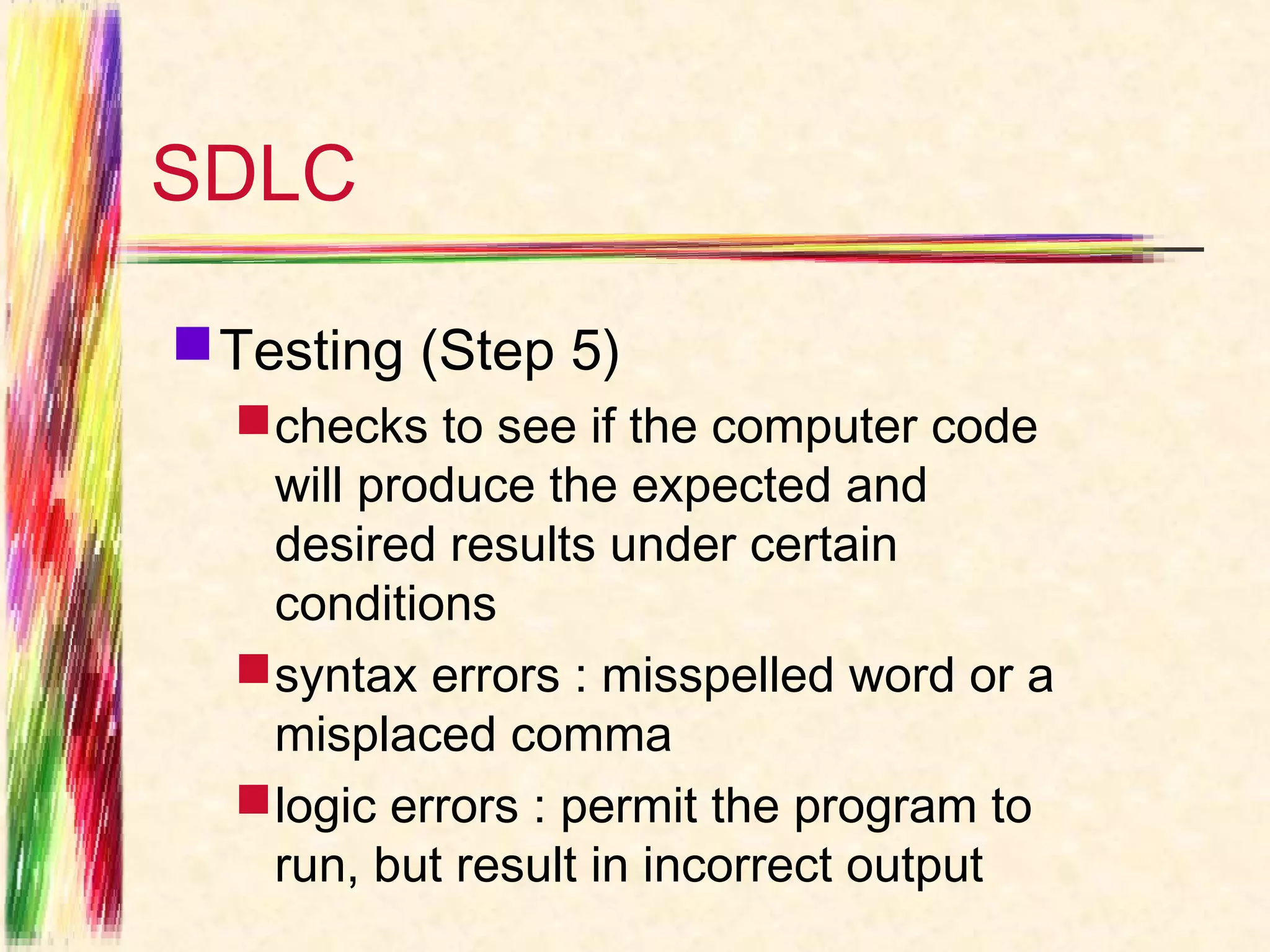 SDLC

 Testing (Step 5)
   checks to see if the computer code
    will produce the expected and
    desired results under certain
    conditions
   syntax errors : misspelled word or a
    misplaced comma
   logic errors : permit the program to
    run, but result in incorrect output
 