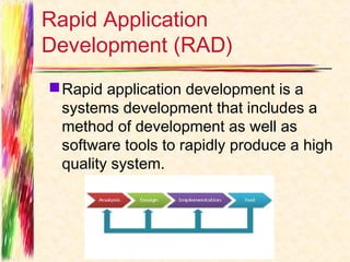 Rapid Application
Development (RAD)
 Rapid application development is a
  systems development that includes a
  method of development as well as
  software tools to rapidly produce a high
  quality system.
 