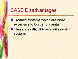 ICASE Disadvantages
 Produce systems which are more
  expensive to built and maintain.
 These are difficult to use with existing
  system.
 