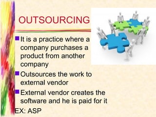OUTSOURCING
 It is a practice where a
  company purchases a
  product from another
  company
 Outsources the work to
  external vendor
 External vendor creates the
  software and he is paid for it
EX: ASP
 