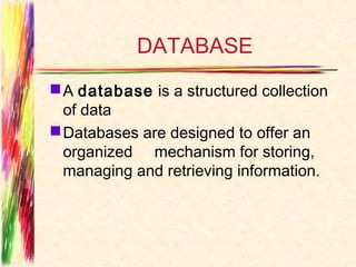 DATABASE
 A database is a structured collection
  of data
 Databases are designed to offer an
  organized mechanism for storing,
  managing and retrieving information.
 