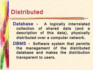 Distributed
Database -      A logically interrelated
 collection of shared data (and a
 description of this data), physically
 distributed over a computer network .
DBMS - Software system that permits
 the management of the distributed
 database and makes the distribution
 transparent to users.
 