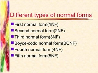 Different types of normal forms
 First normal form(1NF)
 Second normal form(2NF)
 Third normal form(3NF)
 Boyce-codd normal form(BCNF)
 Fourth normal form(4NF)
 Fifth normal form(5NF)
 