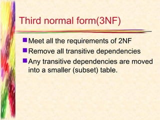 Third normal form(3NF)
 Meet all the requirements of 2NF
 Remove all transitive dependencies
 Any transitive dependencies are moved
  into a smaller (subset) table.
 
