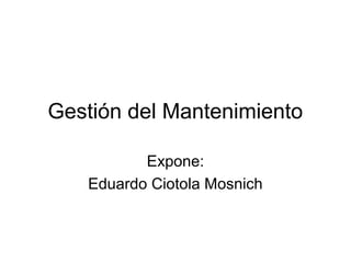 Gestión del Mantenimiento

          Expone:
   Eduardo Ciotola Mosnich
 