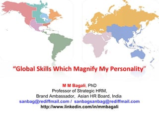 “ Global Skills Which Magnify My Personality ” M M Bagali ,  PhD Professor of Strategic HRM, Brand Ambassador,  Asian HR Board, India  sanbag@rediffmail.com /  [email_address] http://www.linkedin.com/in/mmbagali 