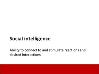 Social intelligence Ability to connect to and stimulate reactions and desired interactions 