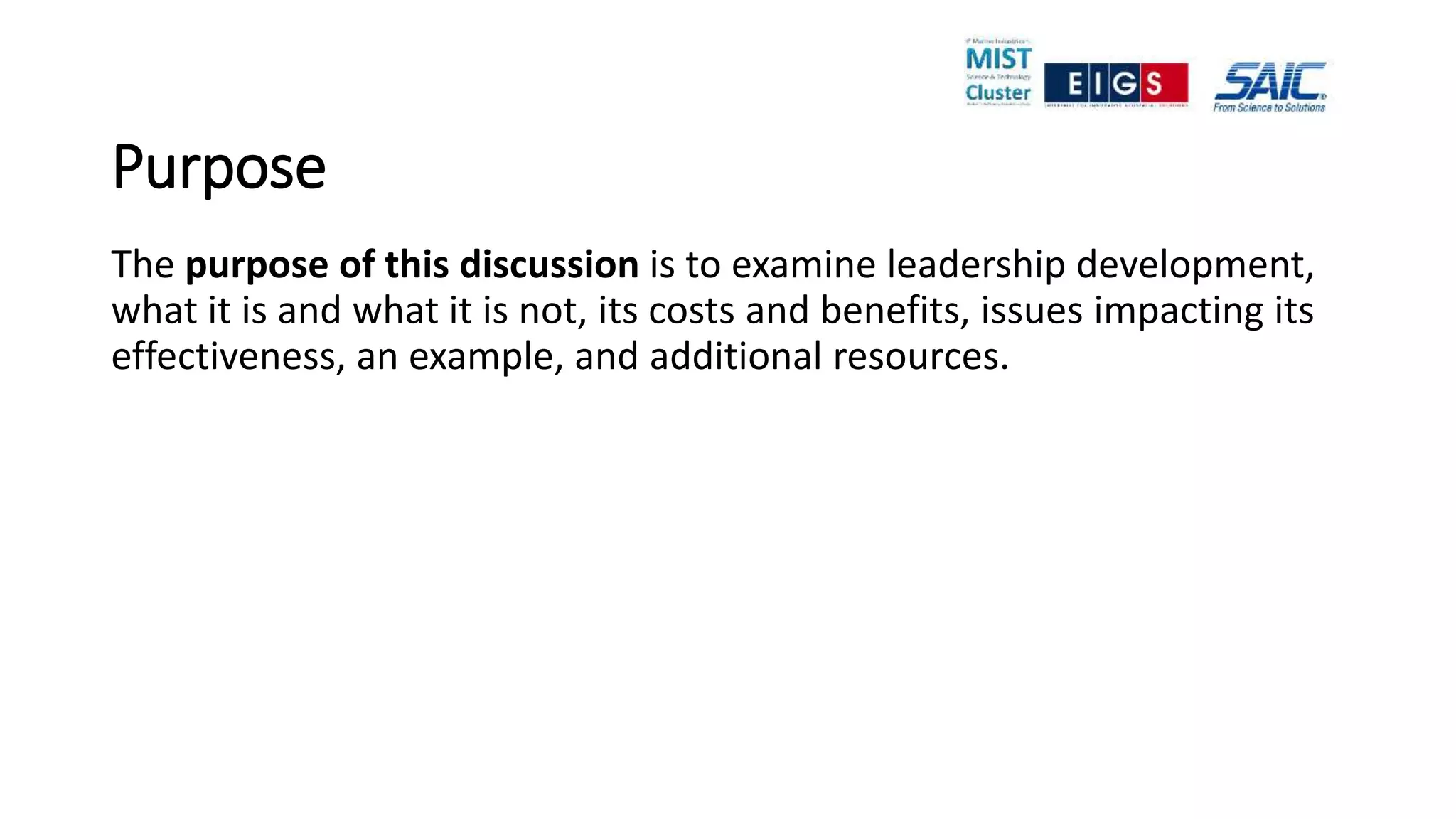 Purpose
The purpose of this discussion is to examine leadership development,
what it is and what it is not, its costs and benefits, issues impacting its
effectiveness, an example, and additional resources.
 