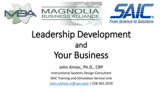 Leadership Development
and
Your Business
John Kmiec, Ph.D., CRP
Instructional Systems Design Consultant
SAIC Training and Simulation Service Line
John.J.Kmiec.Jr@saic.com | 228.365.2559
 