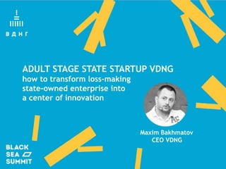 ADULT STAGE STATE STARTUP VDNG
how to transform loss-making
state-owned enterprise into
a center of innovation
Maxim Bakhmatov
CEO VDNG
 
