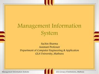 Management Information
System
Sachin Sharma
Assistant Professor
Department of Computer Engineering & Application
GLA University, Mathura

Management Information Systems

GLA Group of Institutions, Mathura

 